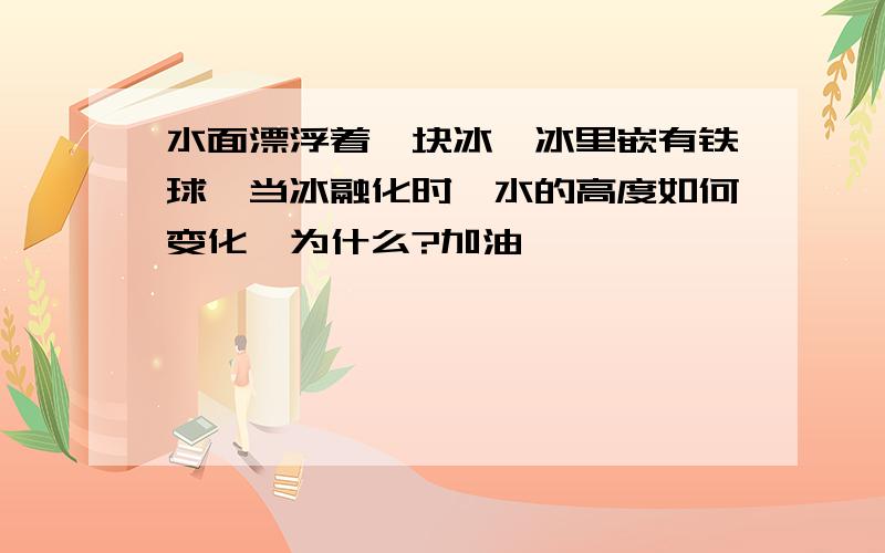 水面漂浮着一块冰,冰里嵌有铁球,当冰融化时,水的高度如何变化,为什么?加油