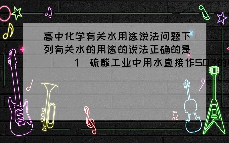 高中化学有关水用途说法问题下列有关水的用途的说法正确的是()(1)硫酸工业中用水直接作SO3的吸收剂(2)建筑工地上用水作生石灰的溶剂(3)核电站用水作原子反应堆的导热剂(4)工业上用水作