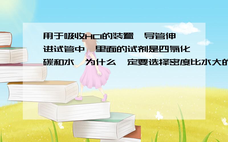 用于吸收HCl的装置,导管伸进试管中,里面的试剂是四氯化碳和水,为什么一定要选择密度比水大的有机试剂呢?而不能是苯和水呢?这样为什么可以防倒吸呢?大气压强不会将四氯化碳压进导管吗?