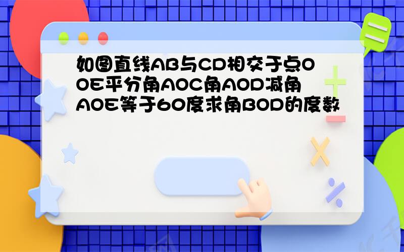 如图直线AB与CD相交于点OOE平分角AOC角AOD减角AOE等于60度求角BOD的度数