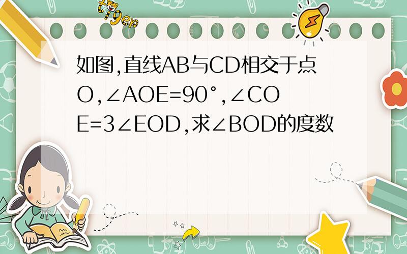 如图,直线AB与CD相交于点O,∠AOE=90°,∠COE=3∠EOD,求∠BOD的度数