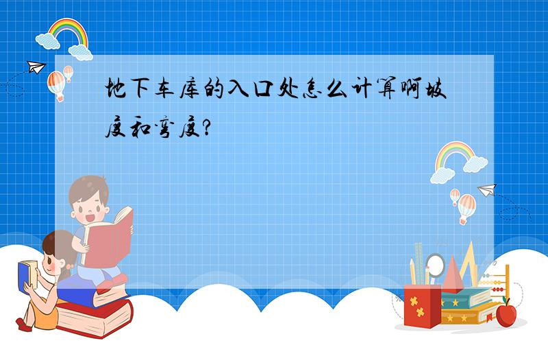 地下车库的入口处怎么计算啊坡度和弯度?