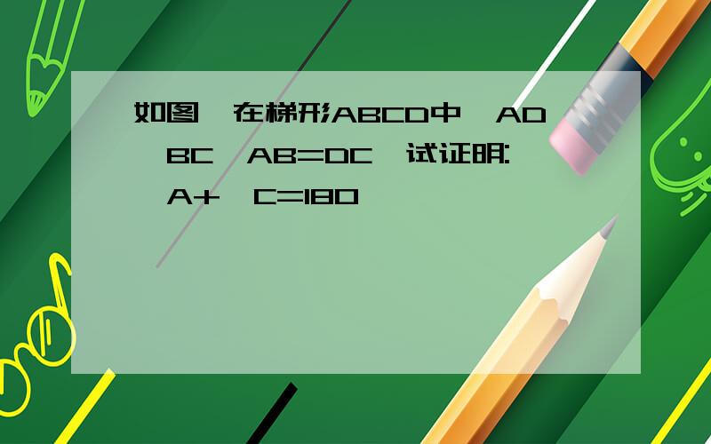 如图,在梯形ABCD中,AD‖BC,AB=DC,试证明:∠A+∠C=180°