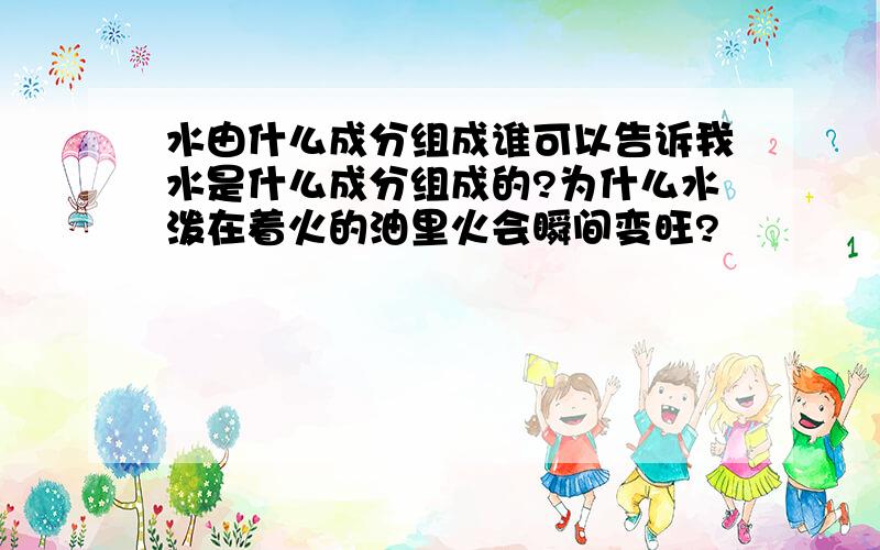 水由什么成分组成谁可以告诉我水是什么成分组成的?为什么水泼在着火的油里火会瞬间变旺?