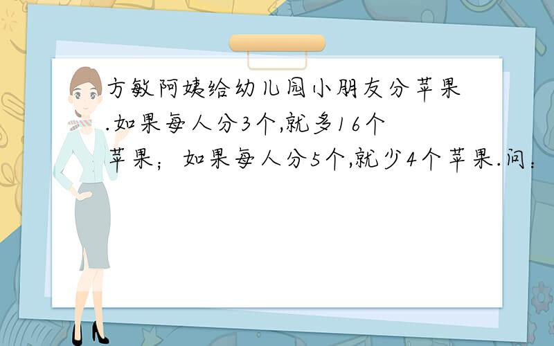 方敏阿姨给幼儿园小朋友分苹果.如果每人分3个,就多16个苹果；如果每人分5个,就少4个苹果.问：有多少个小朋友?有多少个苹果?答案上说是有10个小朋友,有46个苹果.只是不知道为什么,