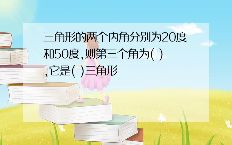 三角形的两个内角分别为20度和50度,则第三个角为( ),它是( )三角形