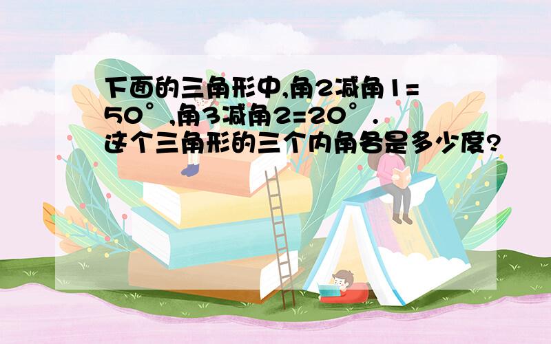 下面的三角形中,角2减角1=50°,角3减角2=20°.这个三角形的三个内角各是多少度?