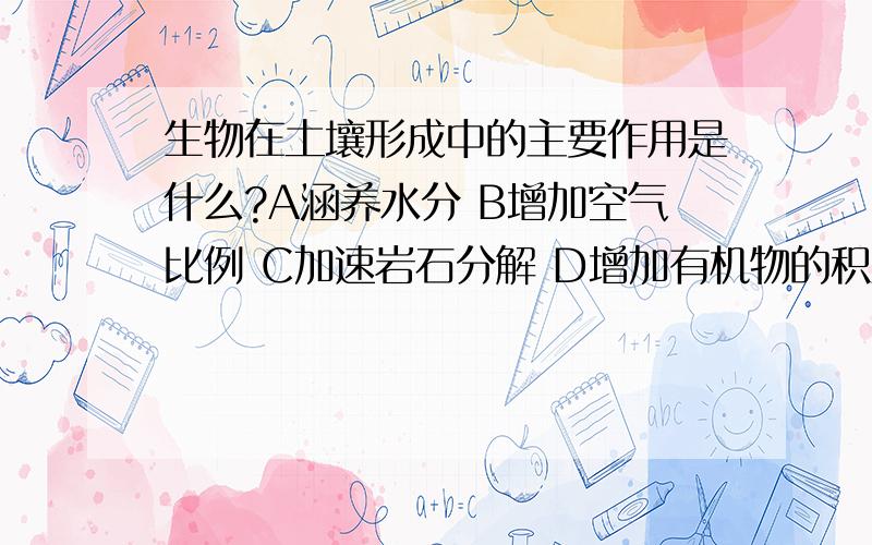 生物在土壤形成中的主要作用是什么?A涵养水分 B增加空气比例 C加速岩石分解 D增加有机物的积累