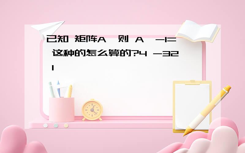 已知 矩阵A,则 A^-1= 这种的怎么算的?4 -32 1