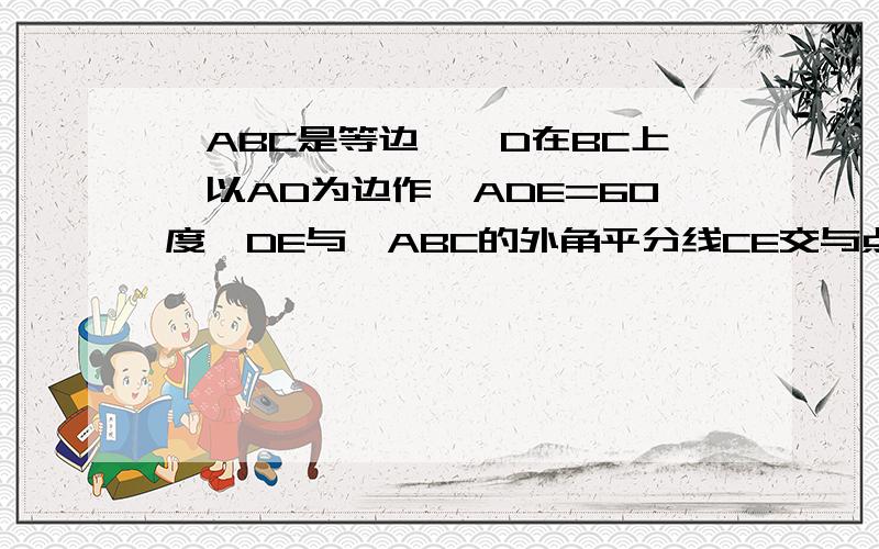 △ABC是等边△,D在BC上,以AD为边作∠ADE=60度,DE与△ABC的外角平分线CE交与点E,连接AE,求证△ADE为等边△请给出详细证明过程,谢谢!