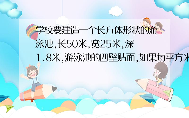 学校要建造一个长方体形状的游泳池,长50米,宽25米,深1.8米,游泳池的四壁贴面,如果每平方米用瓷砖20块,多少块?