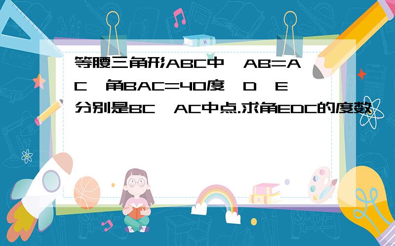 等腰三角形ABC中,AB=AC,角BAC=40度,D、E分别是BC、AC中点.求角EDC的度数