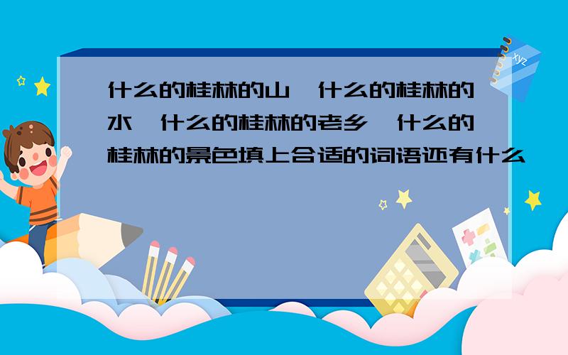 什么的桂林的山,什么的桂林的水,什么的桂林的老乡,什么的桂林的景色填上合适的词语还有什么