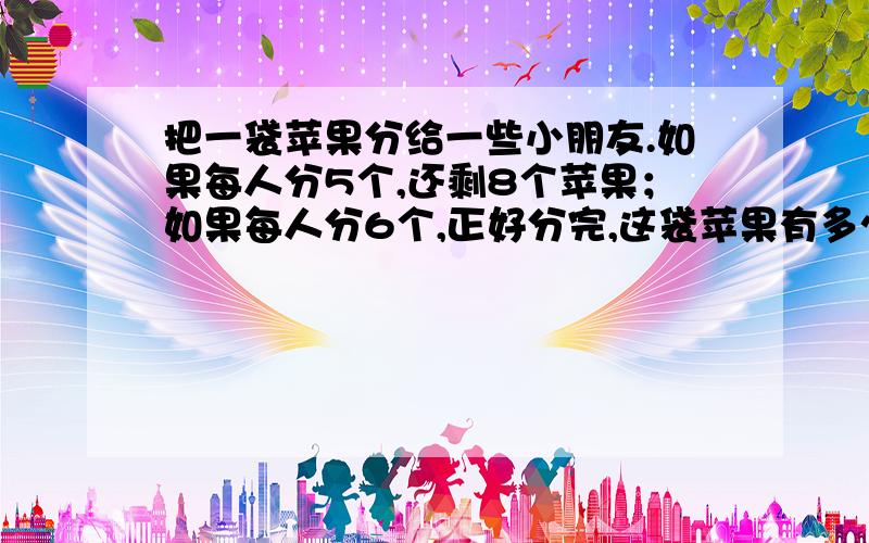 把一袋苹果分给一些小朋友.如果每人分5个,还剩8个苹果；如果每人分6个,正好分完,这袋苹果有多少个?