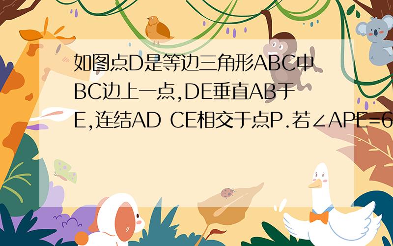 如图点D是等边三角形ABC中BC边上一点,DE垂直AB于E,连结AD CE相交于点P.若∠APE=60°…求ABC边长如图点D是等边三角形ABC中BC边上一点,DE垂直AB于E,连结AD CE相交于点P.若∠APE=60° CD=3 求三角形ABC边长.