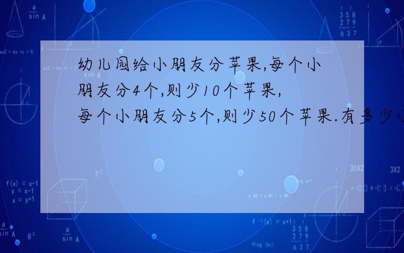 幼儿园给小朋友分苹果,每个小朋友分4个,则少10个苹果,每个小朋友分5个,则少50个苹果.有多少小朋友?有多少个苹果?