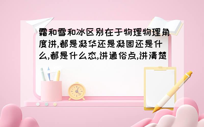 霜和雪和冰区别在于物理物理角度讲,都是凝华还是凝固还是什么,都是什么态,讲通俗点,讲清楚