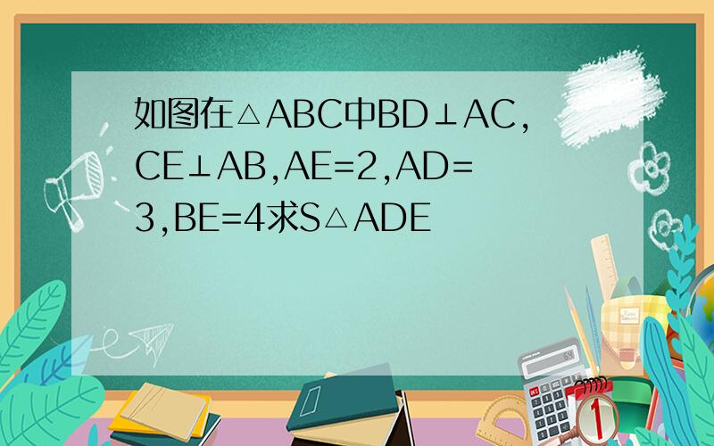 如图在△ABC中BD⊥AC,CE⊥AB,AE=2,AD=3,BE=4求S△ADE