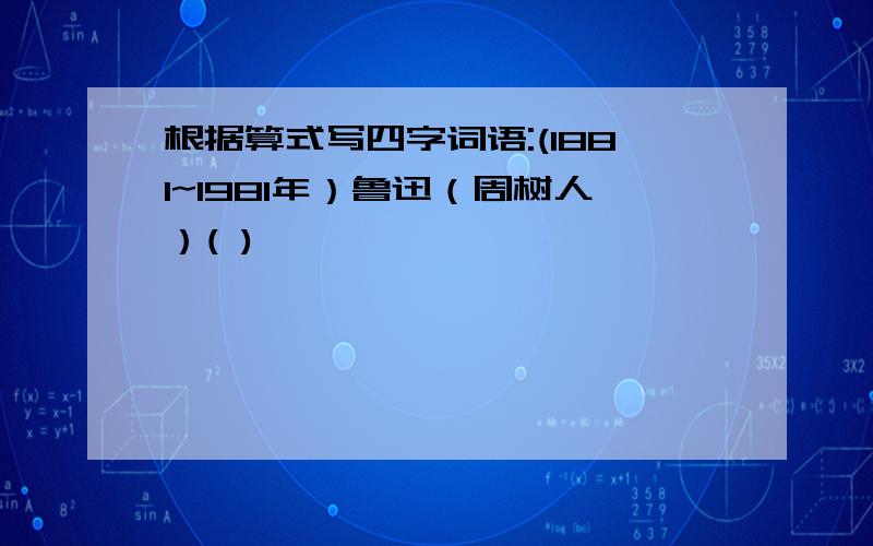 根据算式写四字词语:(1881~1981年）鲁迅（周树人）( )