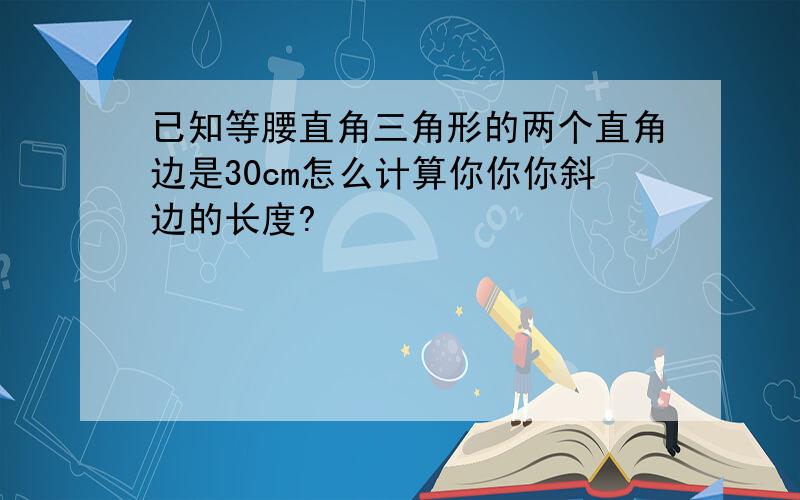 已知等腰直角三角形的两个直角边是30cm怎么计算你你你斜边的长度?