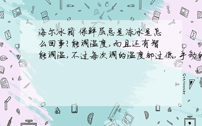 海尔冰箱 保鲜层总是冻冰是怎么回事?能调温度,而且还有智能调温,不过每次调的温度都过低,手动的也试过几次,都不行.另外,压缩机工作时还发出很大的噪音,很烦人,