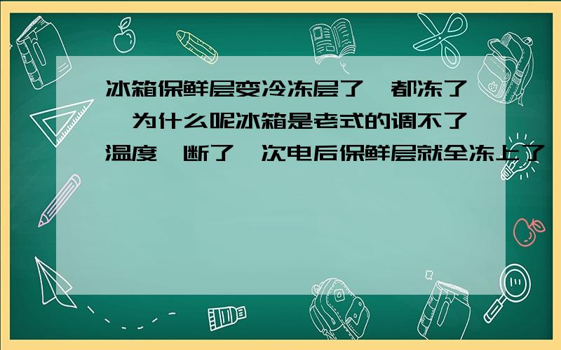 冰箱保鲜层变冷冻层了,都冻了,为什么呢冰箱是老式的调不了温度,断了一次电后保鲜层就全冻上了,为什么呢我没动什么地方啊?那位知道呢?机械温度控制器是不是老结冰的那个象蚯蚓一样的