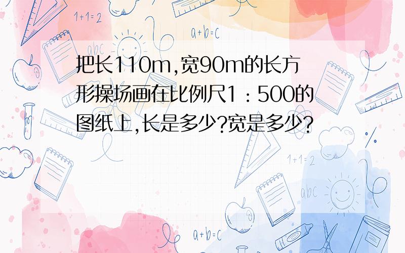 把长110m,宽90m的长方形操场画在比例尺1：500的图纸上,长是多少?宽是多少?