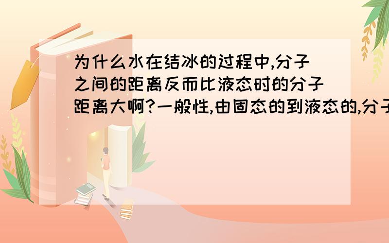 为什么水在结冰的过程中,分子之间的距离反而比液态时的分子距离大啊?一般性,由固态的到液态的,分子之间的距离是液态时候的大,但是水为什么在结冰的过程中,固态之间的分子距离比液态