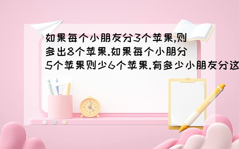 如果每个小朋友分3个苹果,则多出8个苹果.如果每个小朋分5个苹果则少6个苹果.有多少小朋友分这些苹果呢