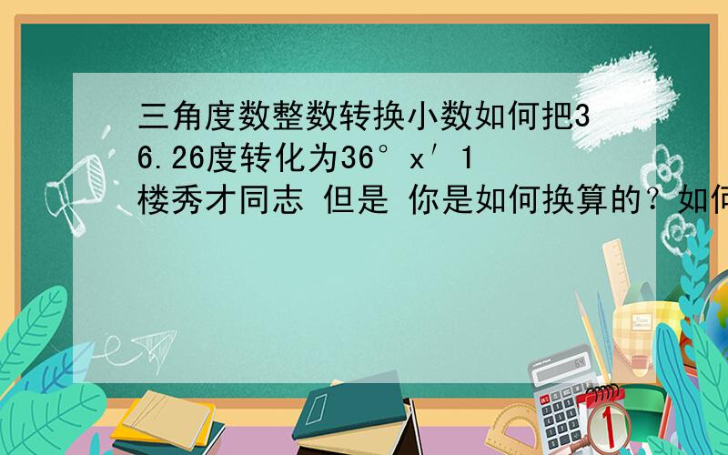 三角度数整数转换小数如何把36.26度转化为36°x′1楼秀才同志 但是 你是如何换算的？如何把36.26度转化为36°x′ 又如何吧36°5′转化为36.x度呢？呵呵 说出概念的加10分