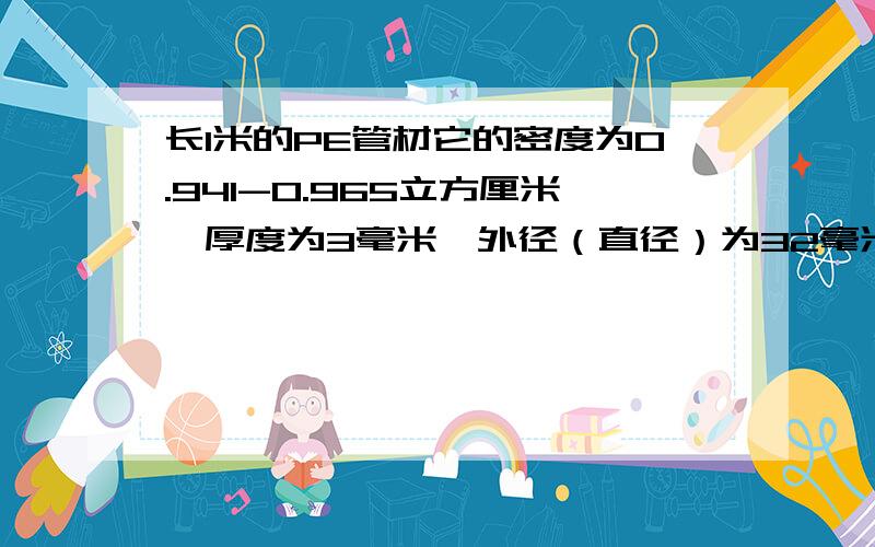 长1米的PE管材它的密度为0.941-0.965立方厘米,厚度为3毫米,外径（直径）为32毫米,请问它的重量是多少?