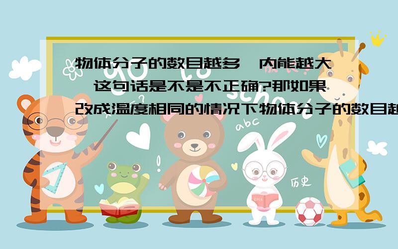 物体分子的数目越多,内能越大,这句话是不是不正确?那如果改成温度相同的情况下物体分子的数目越多内能越大,这样说正确吗?