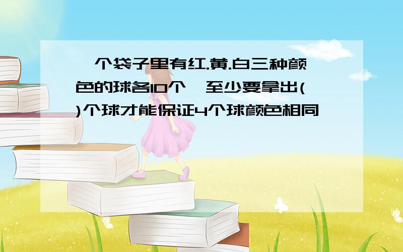 一个袋子里有红.黄.白三种颜色的球各10个,至少要拿出()个球才能保证4个球颜色相同