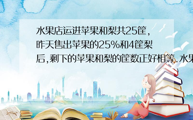 水果店运进苹果和梨共25筐,昨天售出苹果的25%和4筐梨后,剩下的苹果和梨的筐数正好相等.水果店昨天售出苹果多少筐?