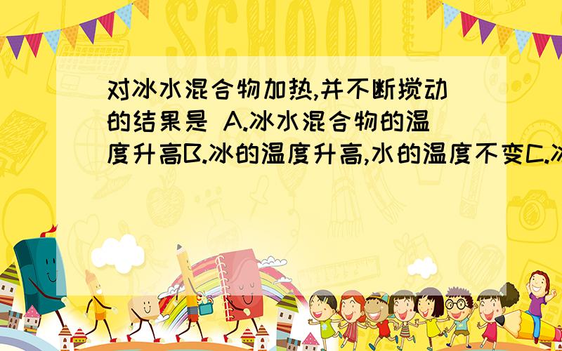 对冰水混合物加热,并不断搅动的结果是 A.冰水混合物的温度升高B.冰的温度升高,水的温度不变C.冰的温度不变,水的温度升高D.冰水混合物中冰熔化,温度不变 .哪个对