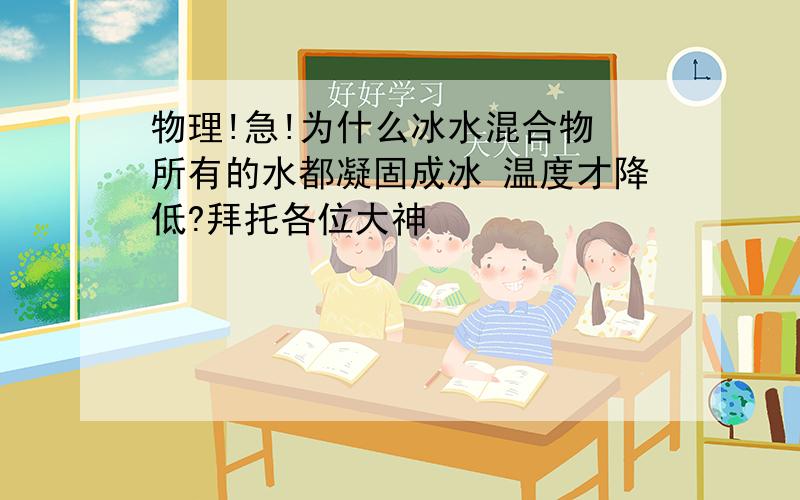 物理!急!为什么冰水混合物 所有的水都凝固成冰 温度才降低?拜托各位大神