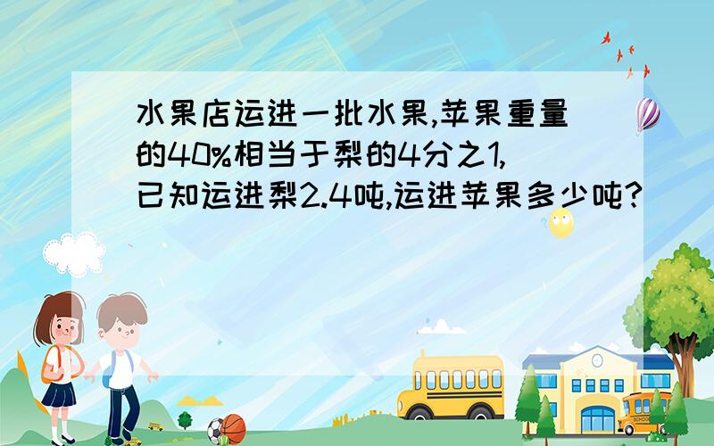 水果店运进一批水果,苹果重量的40%相当于梨的4分之1,已知运进梨2.4吨,运进苹果多少吨?