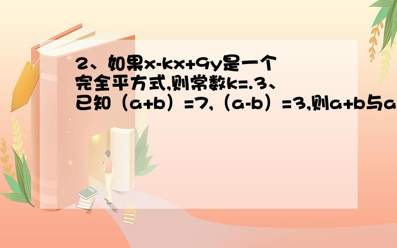 2、如果x-kx+9y是一个完全平方式,则常数k=.3、已知（a+b）=7,（a-b）=3,则a+b与ab的值分别是（） A、4,1 B、2,3/2 C、5,1 D、10,3/2 4、若x+kx+1/4=（x-1/2）,则k=() A、2 B、-2 C、-1 D、3