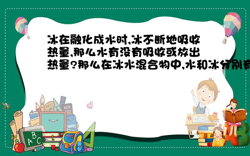 冰在融化成水时,冰不断地吸收热量,那么水有没有吸收或放出热量?那么在冰水混合物中,水和冰分别有吸收或放出热量吗?