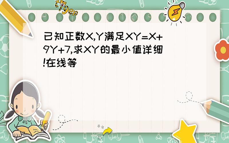 已知正数X,Y满足XY=X+9Y+7,求XY的最小值详细!在线等