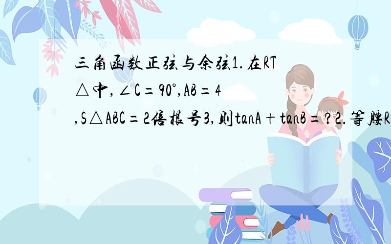 三角函数正弦与余弦1.在RT△中,∠C=90°,AB=4,S△ABC=2倍根号3,则tanA+tanB=?2.等腰RT△ABC中,∠A=90°,AB=AC,D为AC上一点,AD=1/3AC,则tan∠DBC=?3.在RT△ABC中,∠C=90°,AB=2,BC=根号3,则tan A/2=?（注：tan和A/2是隔开的