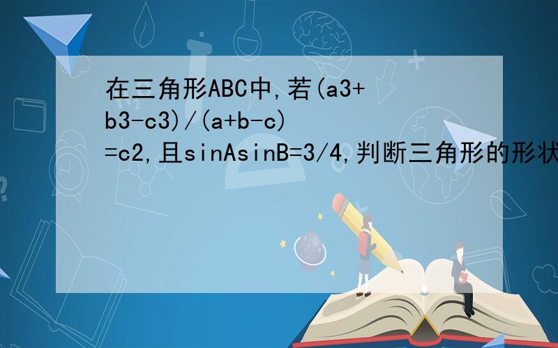 在三角形ABC中,若(a3+b3-c3)/(a+b-c)=c2,且sinAsinB=3/4,判断三角形的形状.回答完请回答以下题设a＞0,a≠1.t＞0,比较(1/2)×loga（t）与，loga【(t+1)/2】的大小，并证明结论。