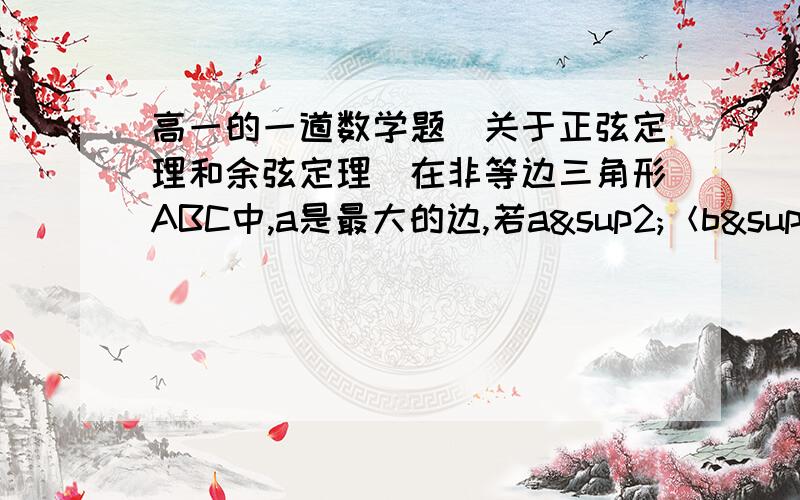 高一的一道数学题（关于正弦定理和余弦定理）在非等边三角形ABC中,a是最大的边,若a²＜b²+c²,则A的取值范围是___.有几个参考答案,但也不知道这里有没有对的噢,①（45°,90°）②（6