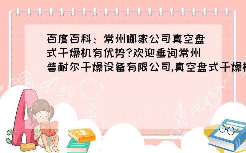 百度百科：常州哪家公司真空盘式干燥机有优势?欢迎垂询常州普耐尔干燥设备有限公司,真空盘式干燥机普耐尔有一定优势,有典型案例欢迎垂询,真空盘式干燥机运用干燥溶剂物料,便于溶剂