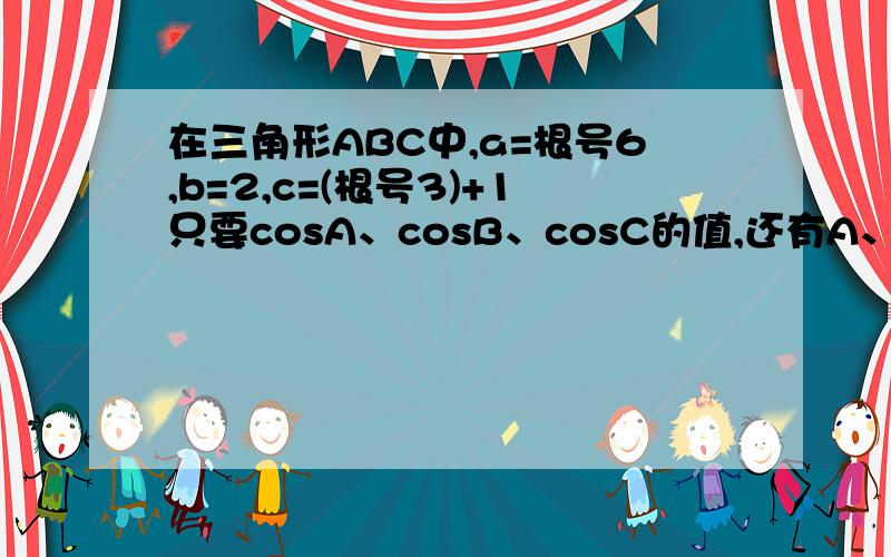 在三角形ABC中,a=根号6,b=2,c=(根号3)+1只要cosA、cosB、cosC的值,还有A、B、C的角度数,和三角形面积的结果.结果要准确!