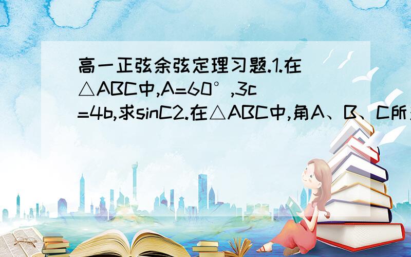 高一正弦余弦定理习题.1.在△ABC中,A=60°,3c=4b,求sinC2.在△ABC中,角A、B、C所对的边分别为a、b、c,如果a/c=sinB且3B=A+C,试判断此三角形的形状.要求：1.用正弦余弦定理.2.步骤完整但不要有废话.鞠