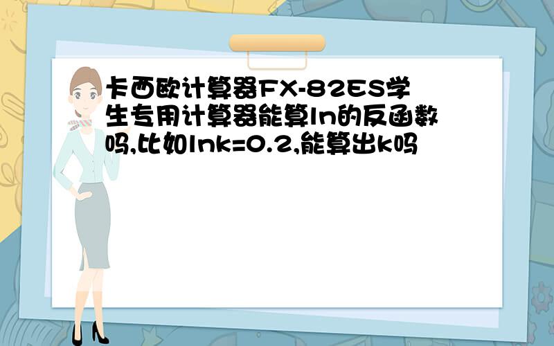 卡西欧计算器FX-82ES学生专用计算器能算ln的反函数吗,比如lnk=0.2,能算出k吗