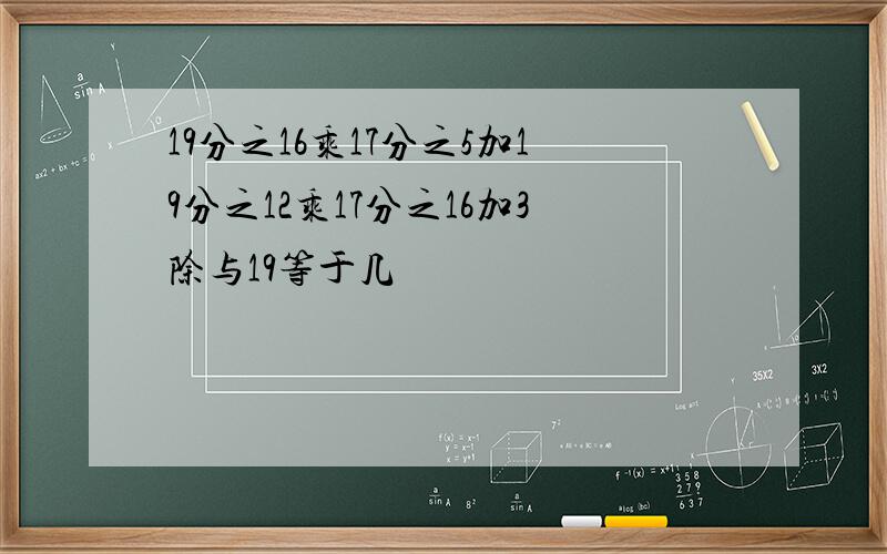 19分之16乘17分之5加19分之12乘17分之16加3除与19等于几