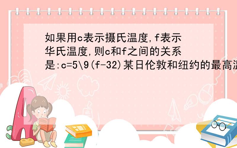 如果用c表示摄氏温度,f表示华氏温度,则c和f之间的关系是:c=5\9(f-32)某日伦敦和纽约的最高温度分别为72°F和88°F请把他们换算成摄氏温度