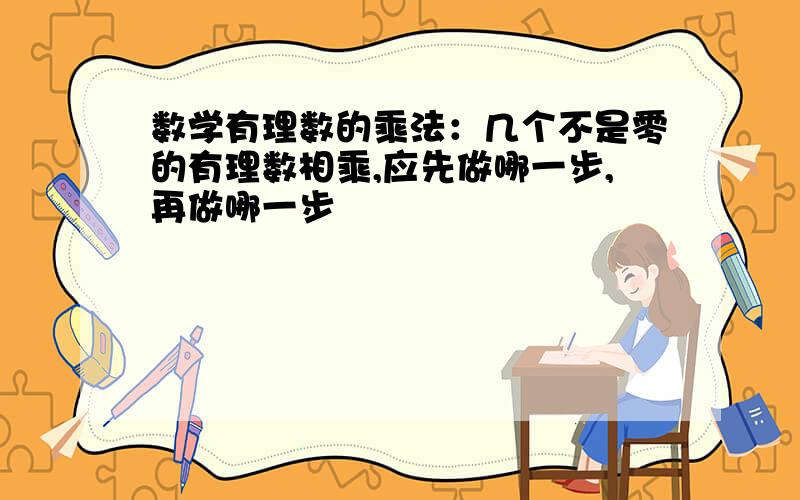 数学有理数的乘法：几个不是零的有理数相乘,应先做哪一步,再做哪一步